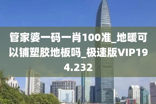 管家婆一码一肖100准_地暖可以铺塑胶地板吗_极速版VIP194.232