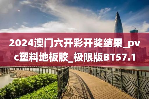 2024澳门六开彩开奖结果_pvc塑料地板胶_极限版BT57.1