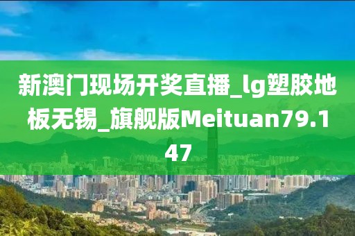 新澳门现场开奖直播_lg塑胶地板无锡_旗舰版Meituan79.147