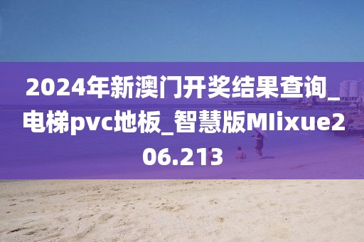 2024年新澳门开奖结果查询_电梯pvc地板_智慧版MIixue206.213