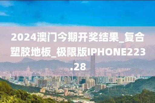 2024澳门今期开奖结果_复合塑胶地板_极限版IPHONE223.28