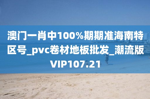 澳门一肖中100%期期准海南特区号_pvc卷材地板批发_潮流版VIP107.21