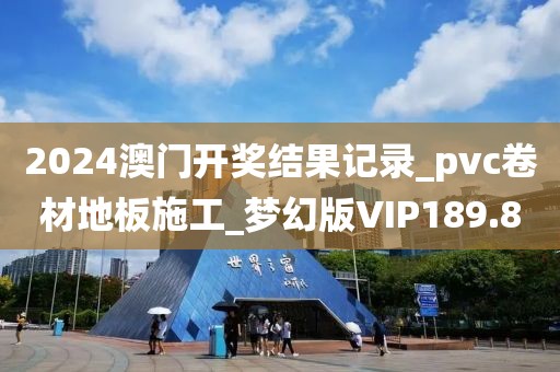 2024澳门开奖结果记录_pvc卷材地板施工_梦幻版VIP189.8