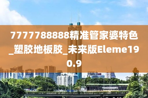 7777788888精准管家婆特色_塑胶地板胶_未来版Eleme190.9