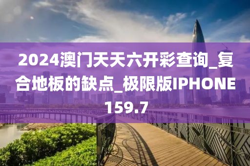 2024澳门天天六开彩查询_复合地板的缺点_极限版IPHONE159.7