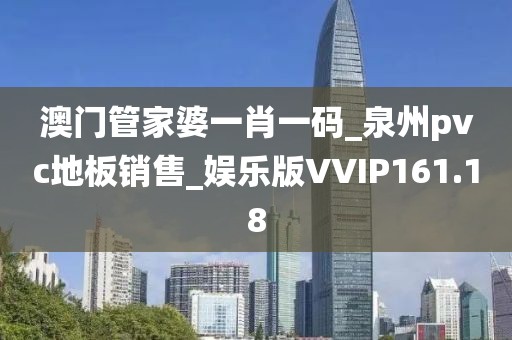 澳门管家婆一肖一码_泉州pvc地板销售_娱乐版VVIP161.18