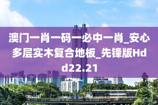 澳门一肖一码一必中一肖_安心多层实木复合地板_先锋版Hdd22.21