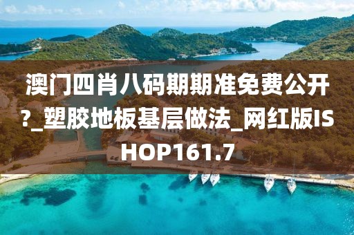 澳门四肖八码期期准免费公开?_塑胶地板基层做法_网红版ISHOP161.7