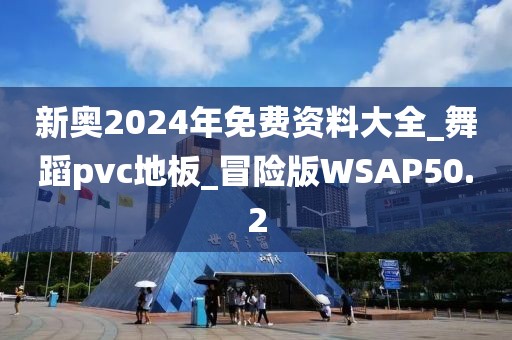 新奥2024年免费资料大全_舞蹈pvc地板_冒险版WSAP50.2