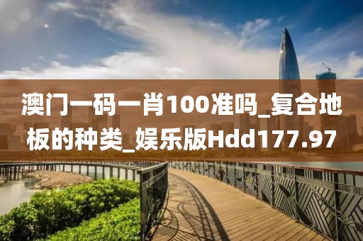 澳门一码一肖100准吗_复合地板的种类_娱乐版Hdd177.97