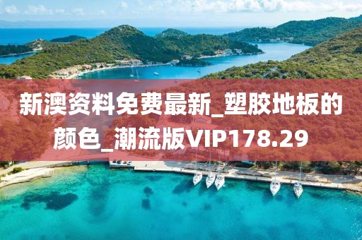 新澳资料免费最新_塑胶地板的颜色_潮流版VIP178.29