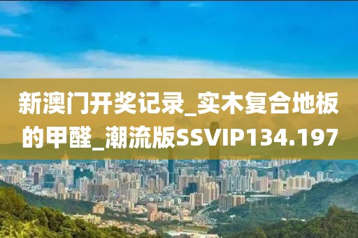 新澳门开奖记录_实木复合地板的甲醛_潮流版SSVIP134.197