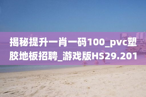 揭秘提升一肖一码100_pvc塑胶地板招聘_游戏版HS29.201