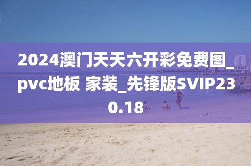 2024澳门天天六开彩免费图_pvc地板 家装_先锋版SVIP230.18