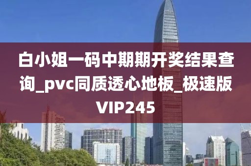 白小姐一码中期期开奖结果查询_pvc同质透心地板_极速版VIP245