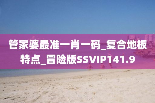 管家婆最准一肖一码_复合地板特点_冒险版SSVIP141.9