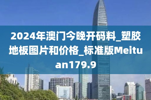 2024年澳门今晚开码料_塑胶地板图片和价格_标准版Meituan179.9