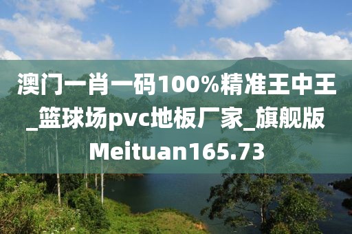 澳门一肖一码100%精准王中王_篮球场pvc地板厂家_旗舰版Meituan165.73