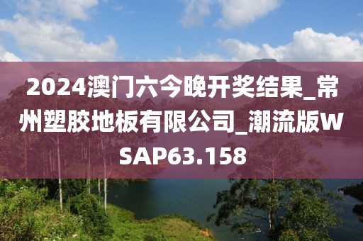 2024澳门六今晚开奖结果_常州塑胶地板有限公司_潮流版WSAP63.158