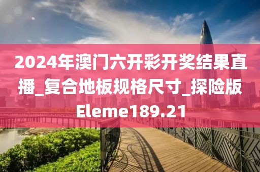 2024年澳门六开彩开奖结果直播_复合地板规格尺寸_探险版Eleme189.21