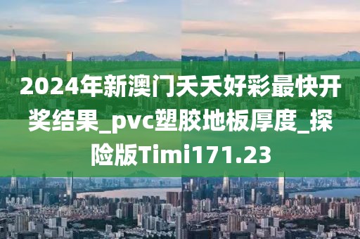 2024年新澳门夭夭好彩最快开奖结果_pvc塑胶地板厚度_探险版Timi171.23