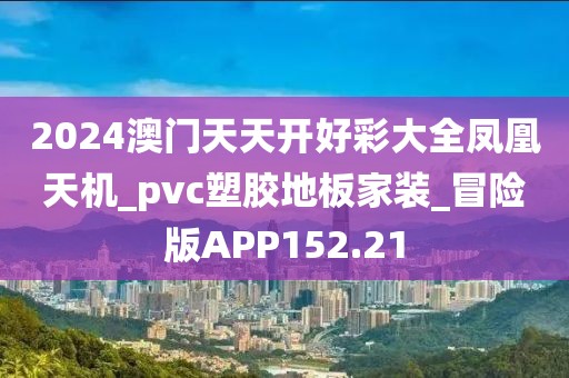 2024澳门天天开好彩大全凤凰天机_pvc塑胶地板家装_冒险版APP152.21