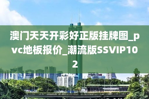 澳门天天开彩好正版挂牌图_pvc地板报价_潮流版SSVIP102