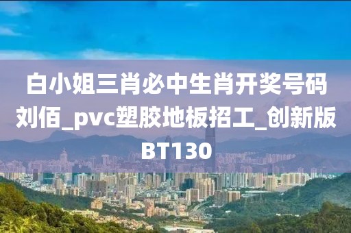 白小姐三肖必中生肖开奖号码刘佰_pvc塑胶地板招工_创新版BT130