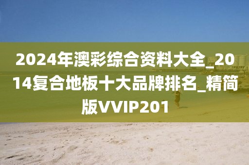 2024年澳彩综合资料大全_2014复合地板十大品牌排名_精简版VVIP201