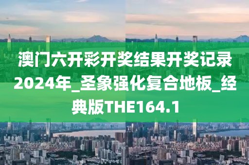 澳门六开彩开奖结果开奖记录2024年_圣象强化复合地板_经典版THE164.1