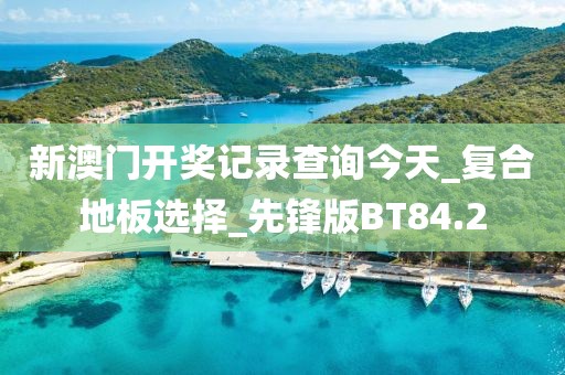 新澳门开奖记录查询今天_复合地板选择_先锋版BT84.2