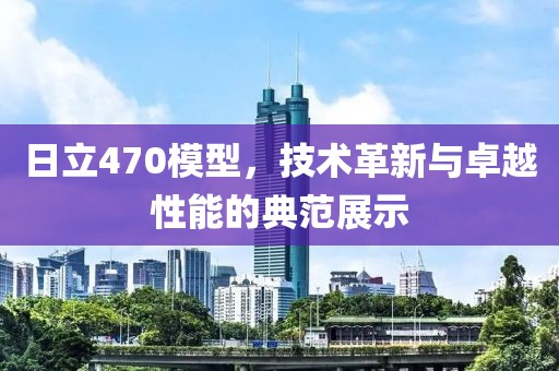 日立470模型，技术革新与卓越性能的典范展示