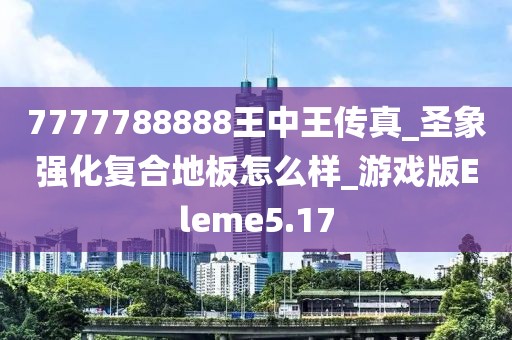 7777788888王中王传真_圣象强化复合地板怎么样_游戏版Eleme5.17