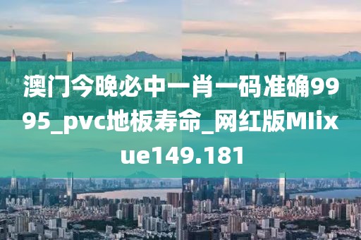 澳门今晚必中一肖一码准确9995_pvc地板寿命_网红版MIixue149.181