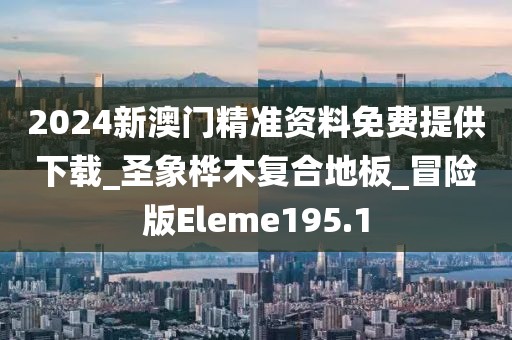 2024新澳门精准资料免费提供下载_圣象桦木复合地板_冒险版Eleme195.1