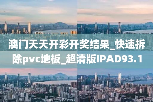 澳门天天开彩开奖结果_快速拆除pvc地板_超清版IPAD93.1