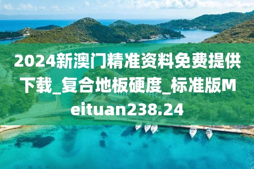 2024新澳门精准资料免费提供下载_复合地板硬度_标准版Meituan238.24