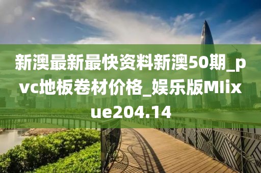 新澳最新最快资料新澳50期_pvc地板卷材价格_娱乐版MIixue204.14