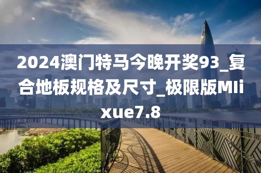 2024澳门特马今晚开奖93_复合地板规格及尺寸_极限版MIixue7.8