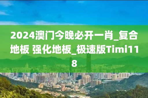 2024澳门今晚必开一肖_复合地板 强化地板_极速版Timi118