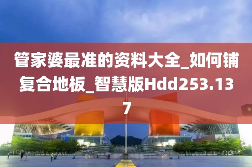 管家婆最准的资料大全_如何铺复合地板_智慧版Hdd253.137