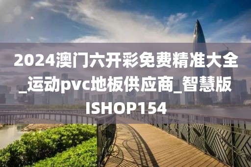 2024澳门六开彩免费精准大全_运动pvc地板供应商_智慧版ISHOP154