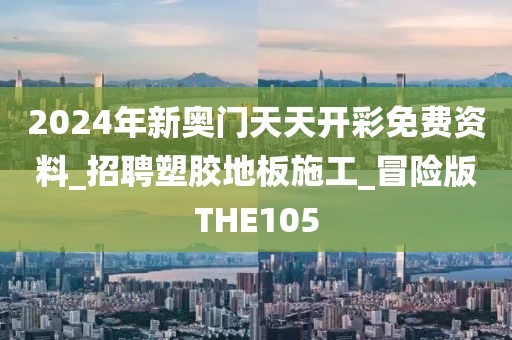 2024年新奥门天天开彩免费资料_招聘塑胶地板施工_冒险版THE105