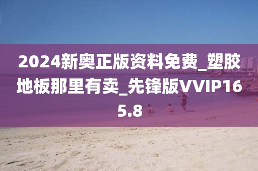 2024新奥正版资料免费_塑胶地板那里有卖_先锋版VVIP165.8