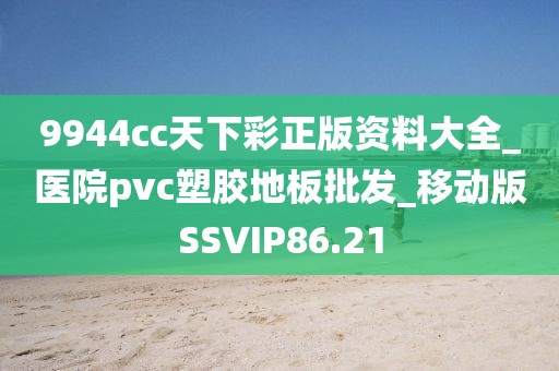 9944cc天下彩正版资料大全_医院pvc塑胶地板批发_移动版SSVIP86.21