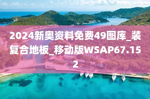 2024新奥资料免费49图库_装复合地板_移动版WSAP67.152