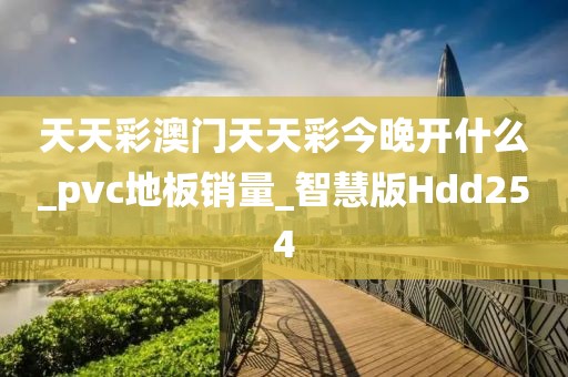 天天彩澳门天天彩今晚开什么_pvc地板销量_智慧版Hdd254