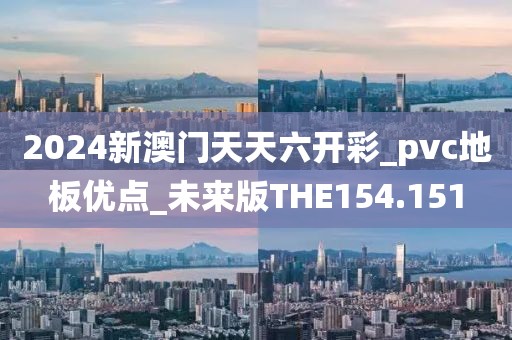 2024新澳门天天六开彩_pvc地板优点_未来版THE154.151