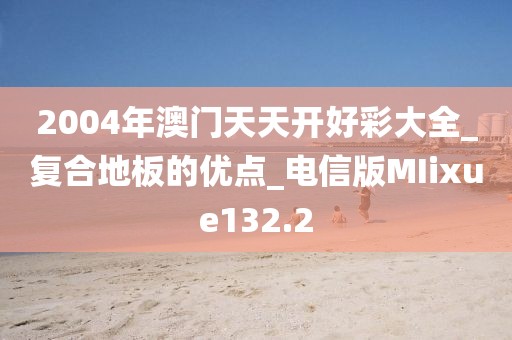 2004年澳门天天开好彩大全_复合地板的优点_电信版MIixue132.2