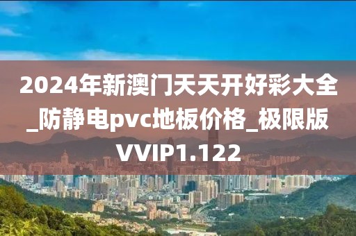 2024年新澳门天天开好彩大全_防静电pvc地板价格_极限版VVIP1.122